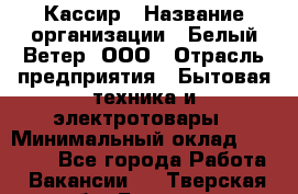 Кассир › Название организации ­ Белый Ветер, ООО › Отрасль предприятия ­ Бытовая техника и электротовары › Минимальный оклад ­ 27 000 - Все города Работа » Вакансии   . Тверская обл.,Бежецк г.